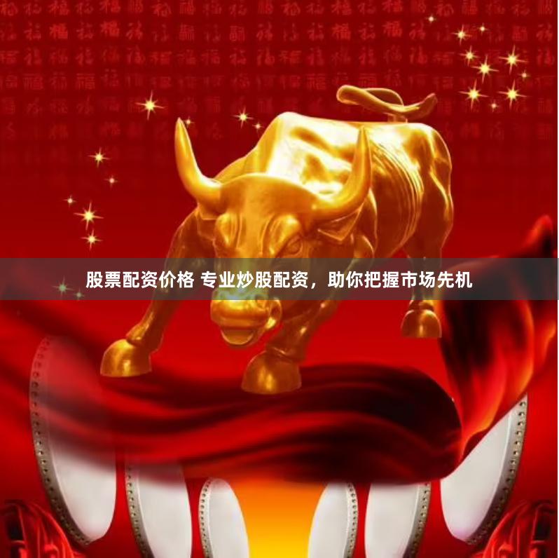 股票配资价格 专业炒股配资，助你把握市场先机