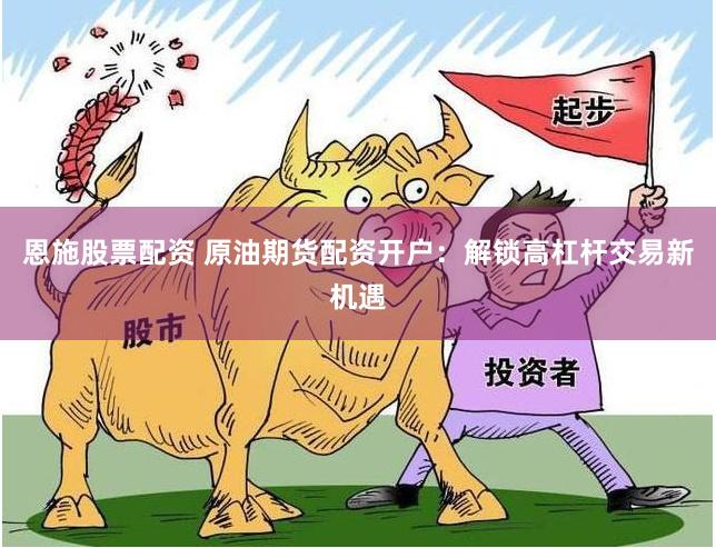 恩施股票配资 原油期货配资开户：解锁高杠杆交易新机遇