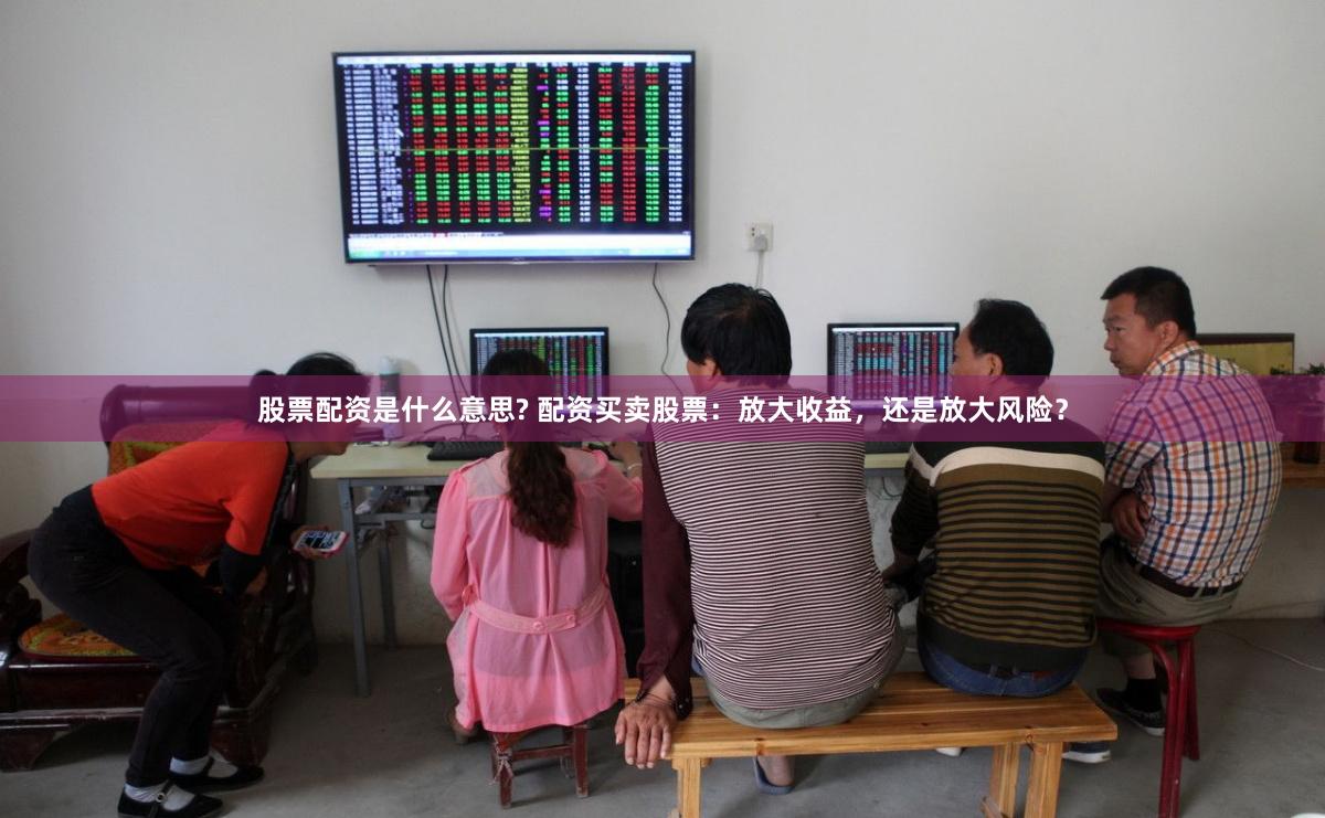股票配资是什么意思? 配资买卖股票：放大收益，还是放大风险？