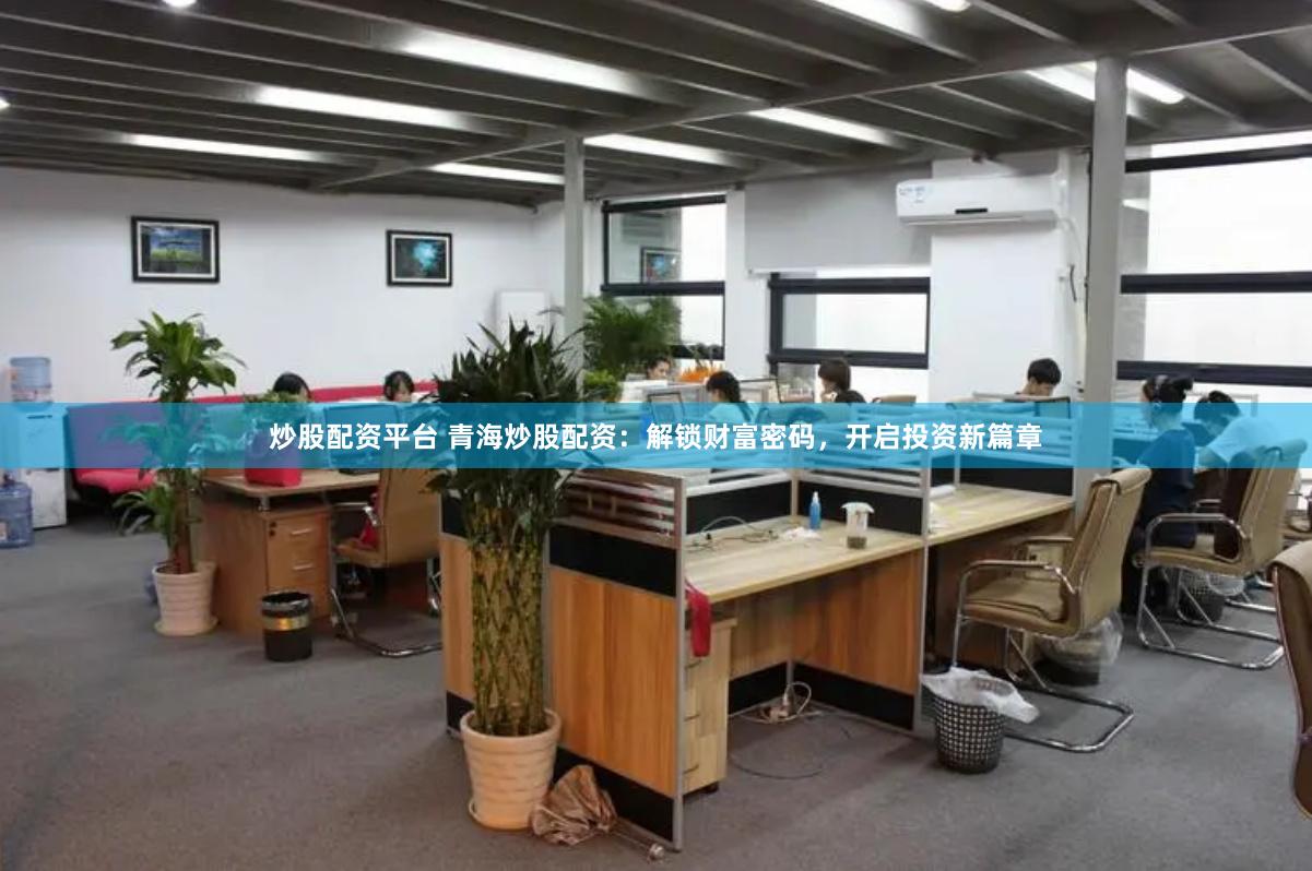 炒股配资平台 青海炒股配资：解锁财富密码，开启投资新篇章