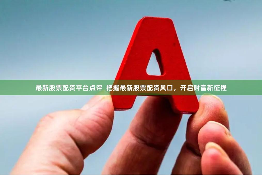 最新股票配资平台点评  把握最新股票配资风口，开启财富新征程