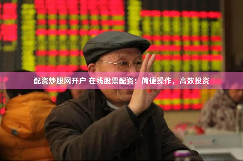 配资炒股网开户 在线股票配资：简便操作，高效投资