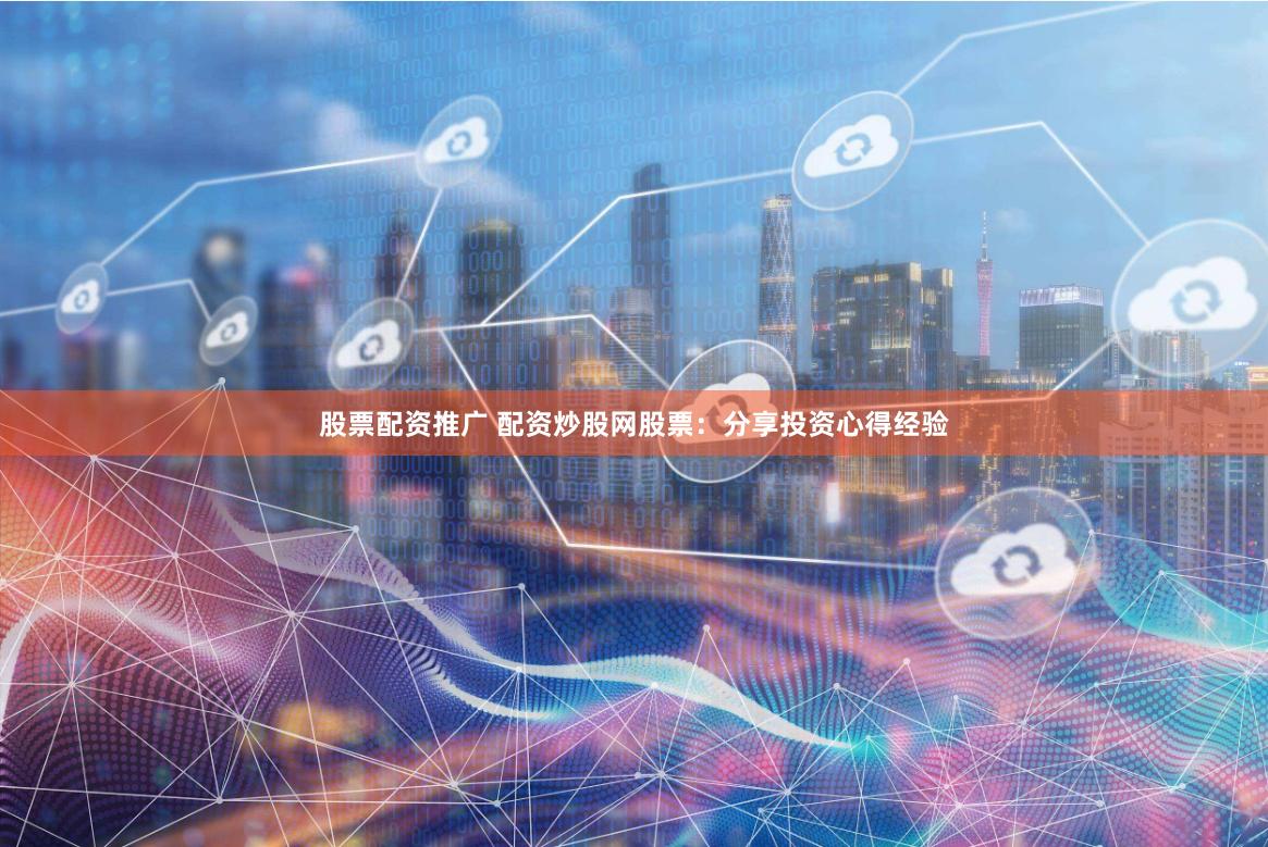 股票配资推广 配资炒股网股票：分享投资心得经验