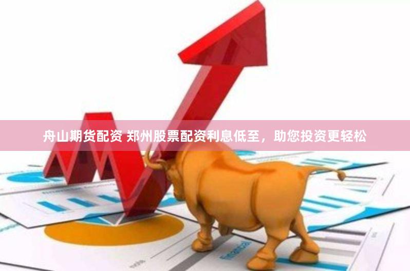 舟山期货配资 郑州股票配资利息低至，助您投资更轻松