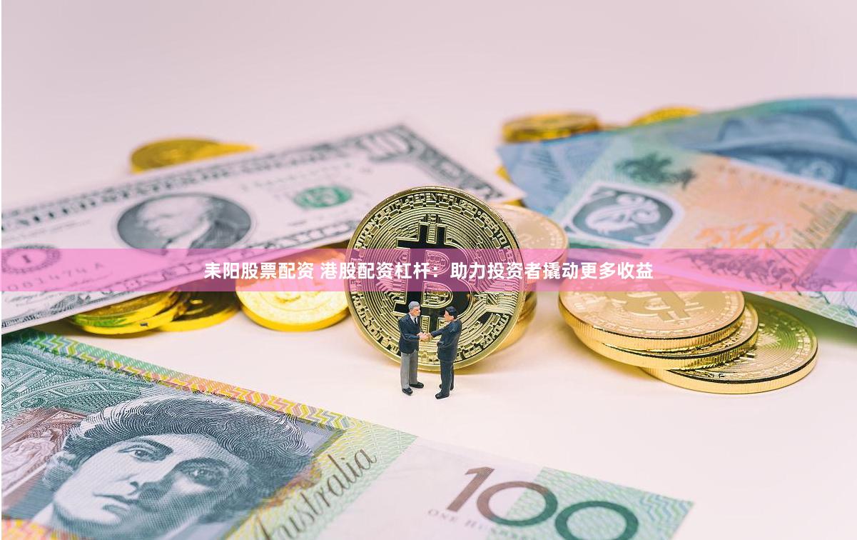 耒阳股票配资 港股配资杠杆：助力投资者撬动更多收益