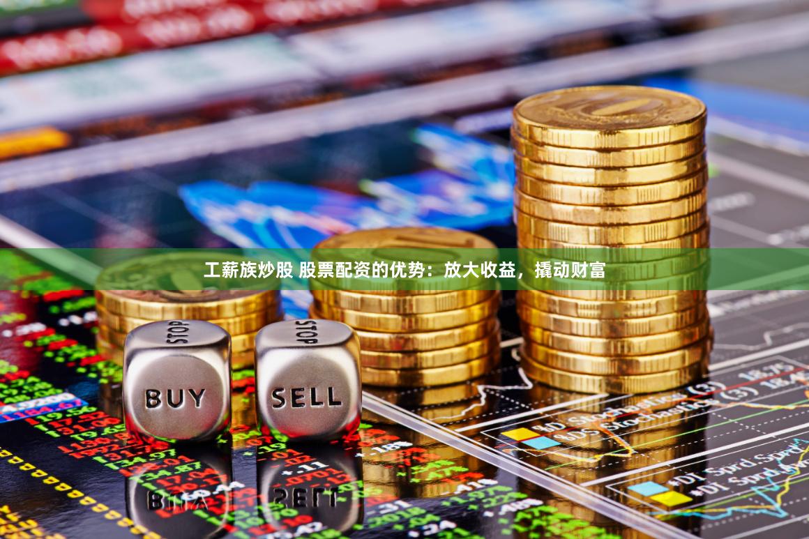 工薪族炒股 股票配资的优势：放大收益，撬动财富