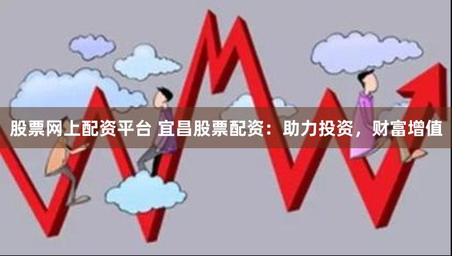 股票网上配资平台 宜昌股票配资：助力投资，财富增值