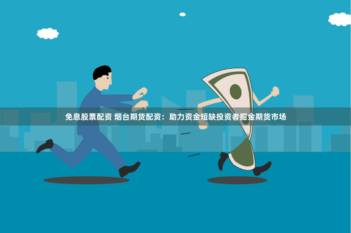 免息股票配资 烟台期货配资：助力资金短缺投资者掘金期货市场