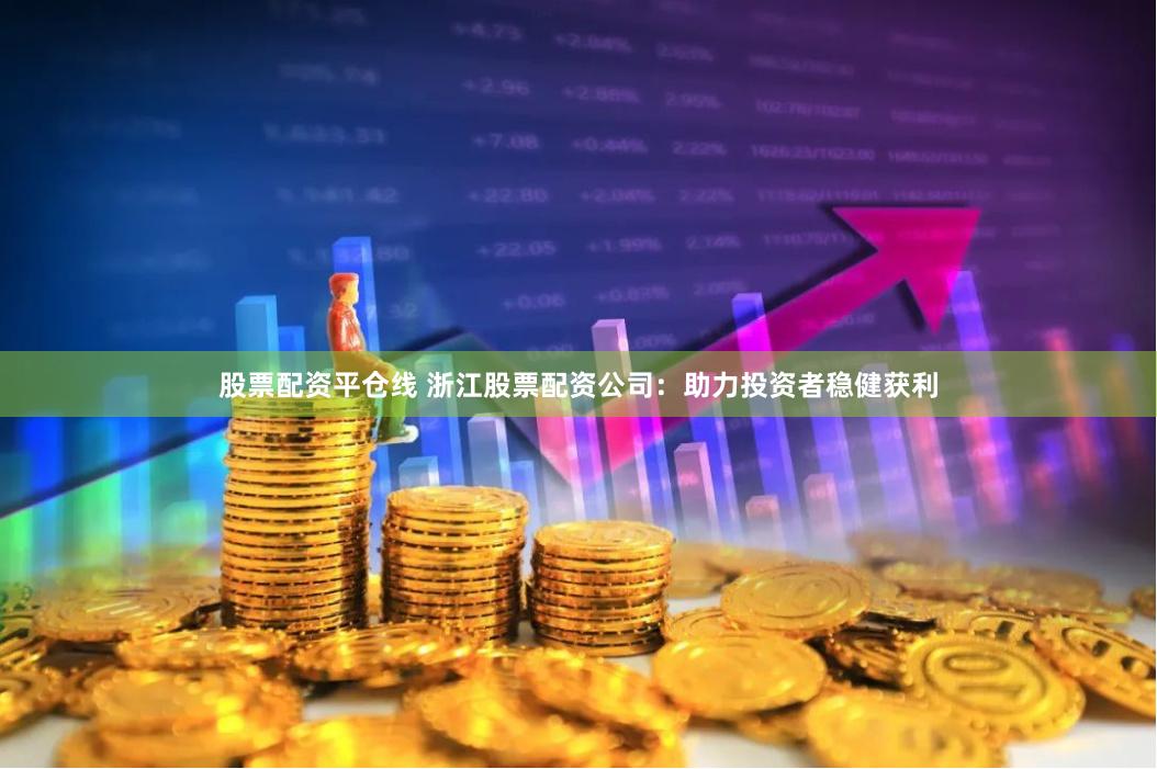 股票配资平仓线 浙江股票配资公司：助力投资者稳健获利