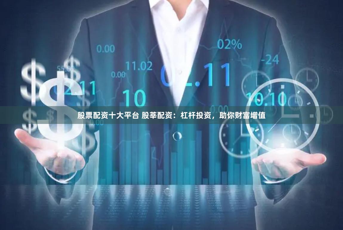 股票配资十大平台 股莘配资：杠杆投资，助你财富增值