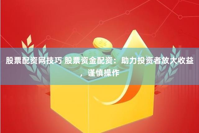 股票配资网技巧 股票资金配资：助力投资者放大收益，谨慎操作