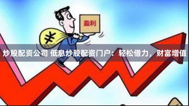 炒股配资公司 低息炒股配资门户：轻松借力，财富增值