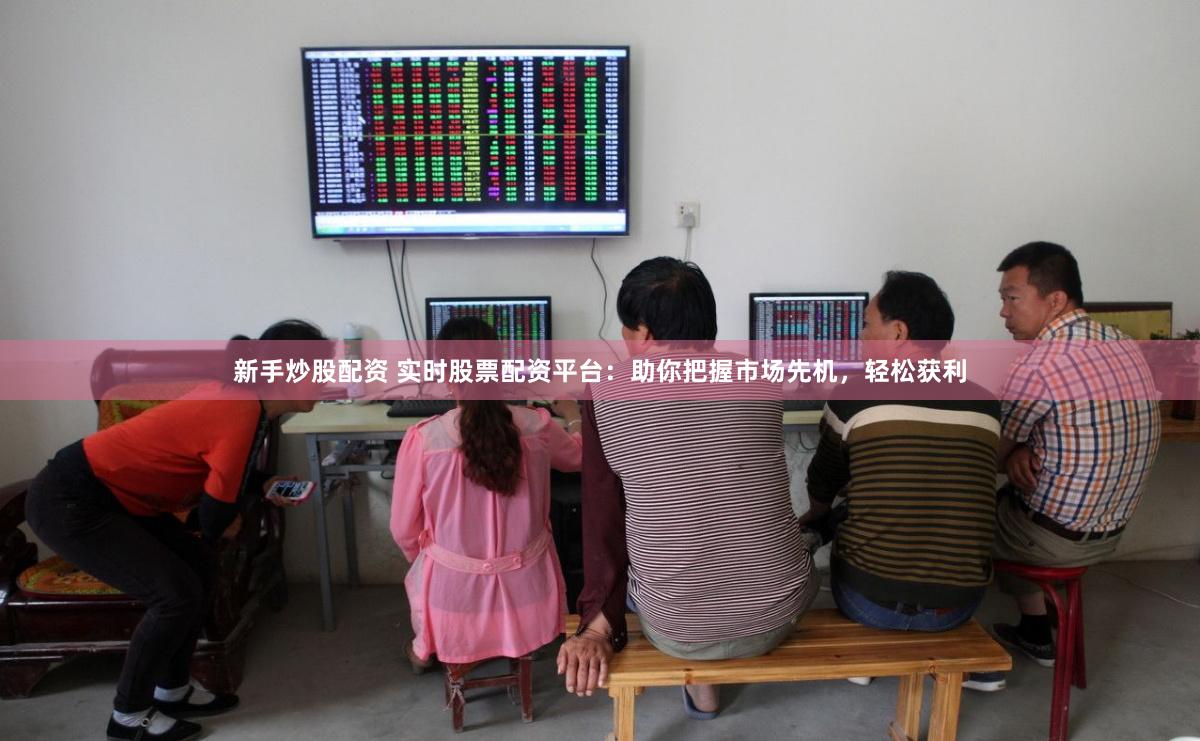 新手炒股配资 实时股票配资平台：助你把握市场先机，轻松获利