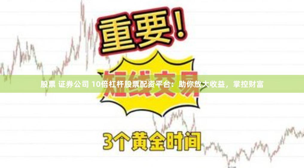 股票 证券公司 10倍杠杆股票配资平台：助你放大收益，掌控财富