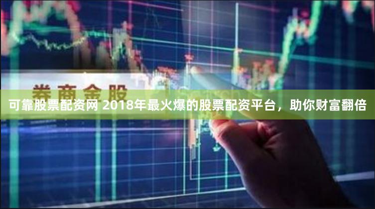 可靠股票配资网 2018年最火爆的股票配资平台，助你财富翻倍