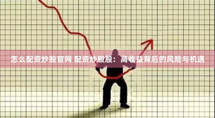 怎么配资炒股官网 配资炒股股：高收益背后的风险与机遇