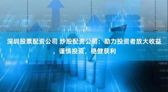 深圳股票配资公司 炒股配资公司：助力投资者放大收益，谨慎投资，稳健获利