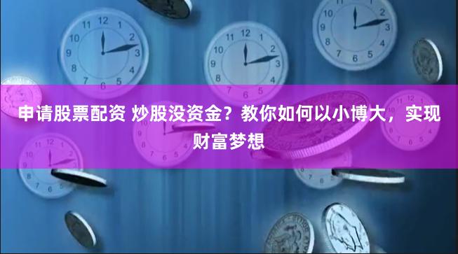 申请股票配资 炒股没资金？教你如何以小博大，实现财富梦想