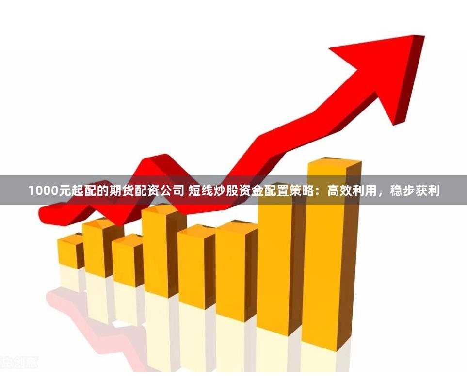 1000元起配的期货配资公司 短线炒股资金配置策略：高效利用，稳步获利