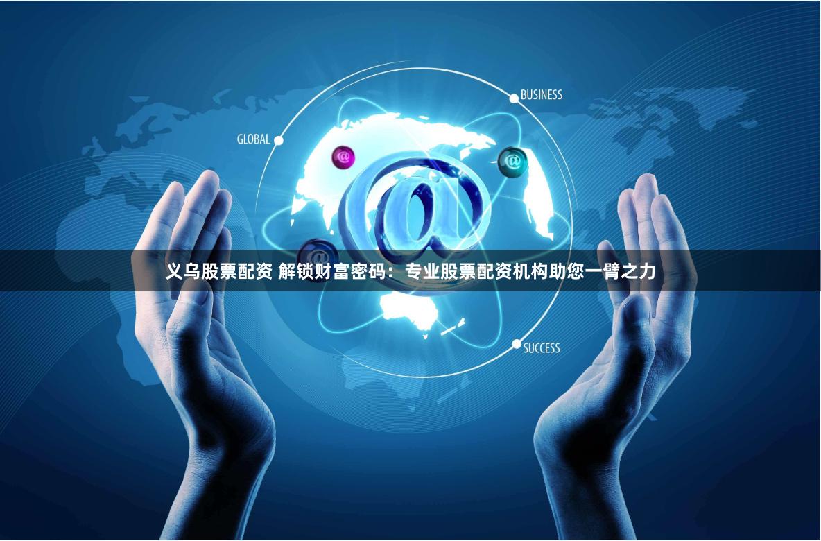 义乌股票配资 解锁财富密码：专业股票配资机构助您一臂之力