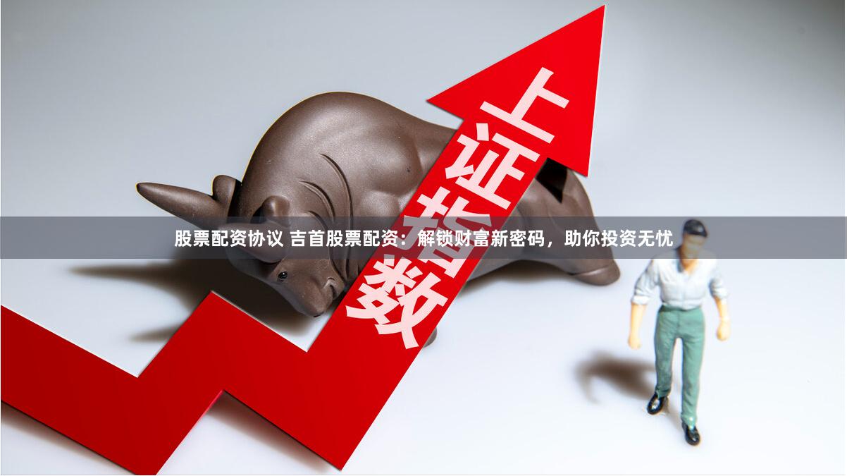 股票配资协议 吉首股票配资：解锁财富新密码，助你投资无忧