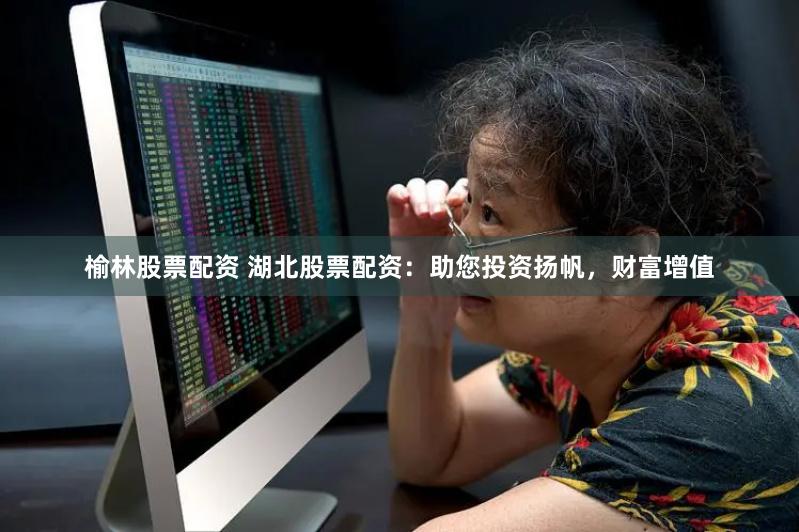 榆林股票配资 湖北股票配资：助您投资扬帆，财富增值