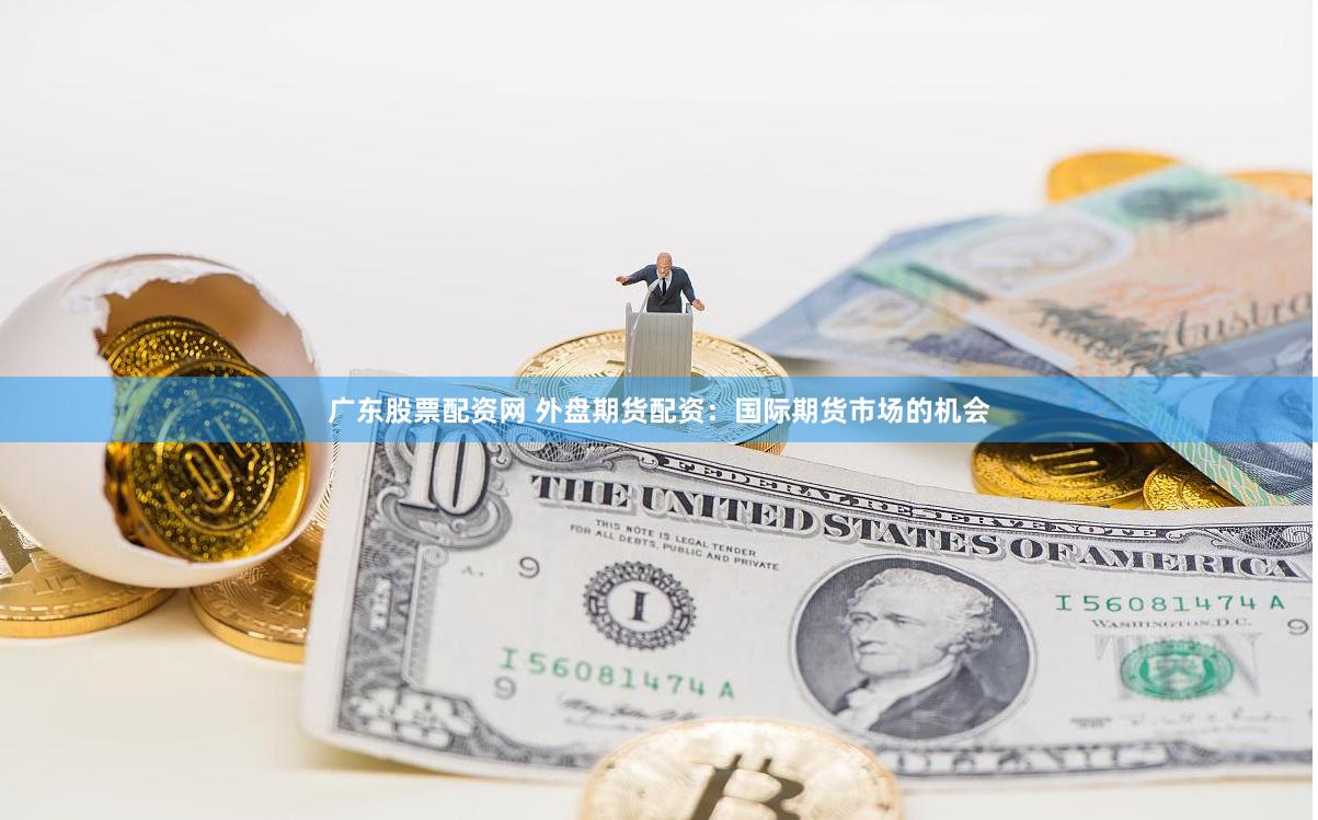 广东股票配资网 外盘期货配资：国际期货市场的机会