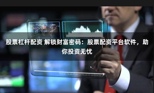 股票杠杆配资 解锁财富密码：股票配资平台软件，助你投资无忧