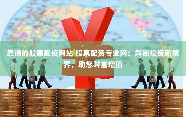 靠谱的股票配资网站 股票配资专业网：解锁投资新境界，助您财富增值