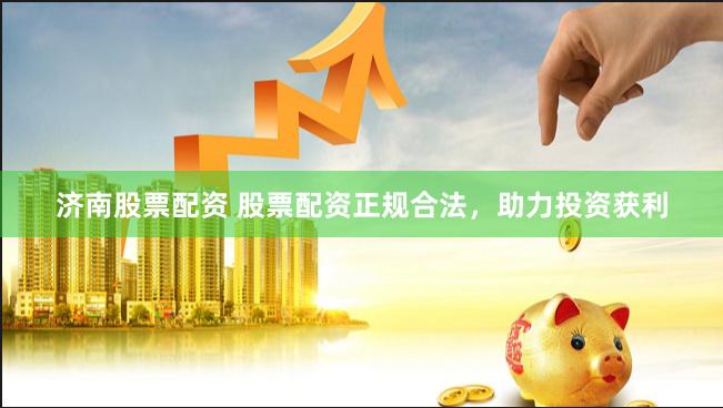 济南股票配资 股票配资正规合法，助力投资获利