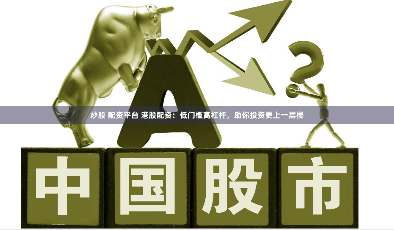 炒股 配资平台 港股配资：低门槛高杠杆，助你投资更上一层楼