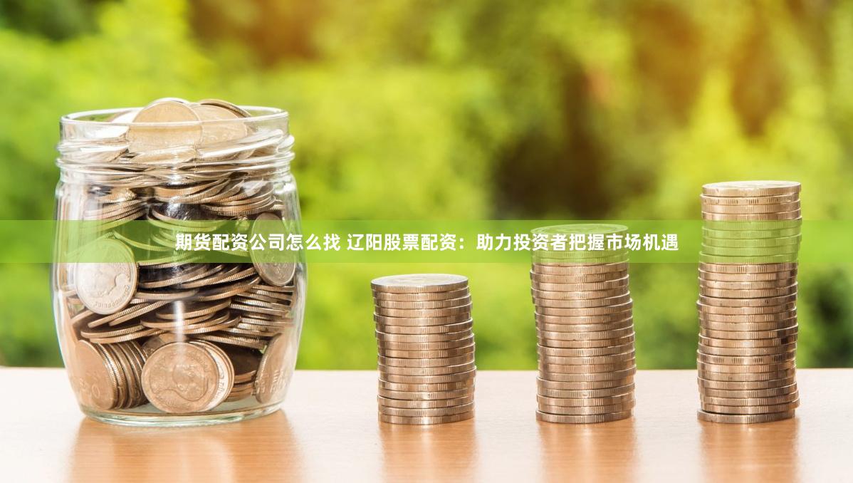 期货配资公司怎么找 辽阳股票配资：助力投资者把握市场机遇