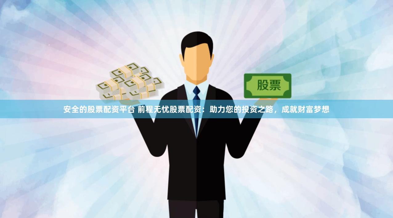安全的股票配资平台 前程无忧股票配资：助力您的投资之路，成就财富梦想