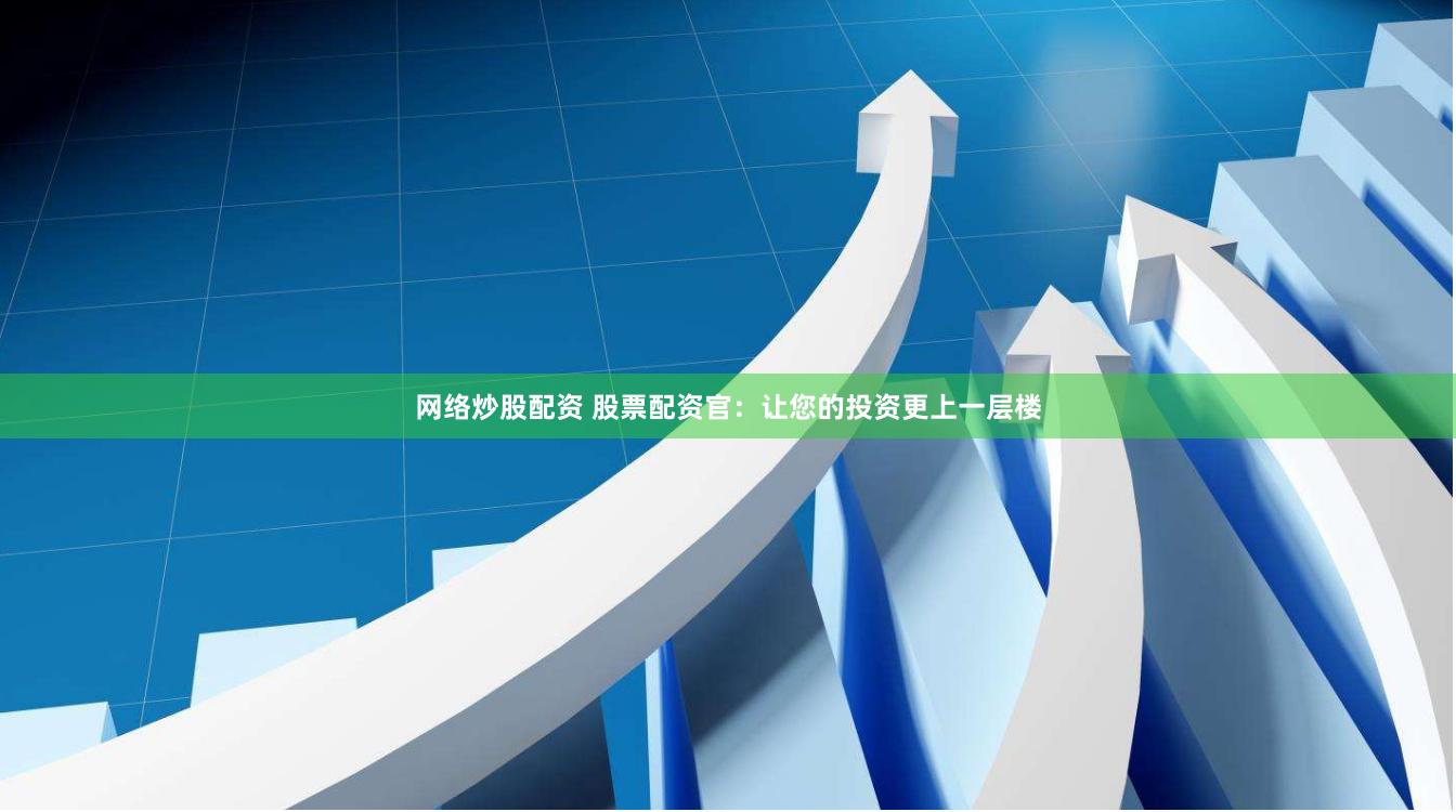 网络炒股配资 股票配资官：让您的投资更上一层楼