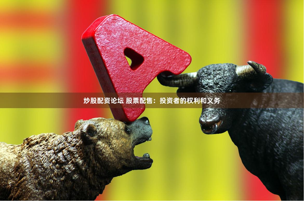 炒股配资论坛 股票配售：投资者的权利和义务