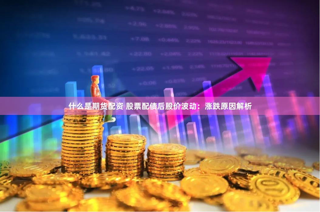 什么是期货配资 股票配债后股价波动：涨跌原因解析