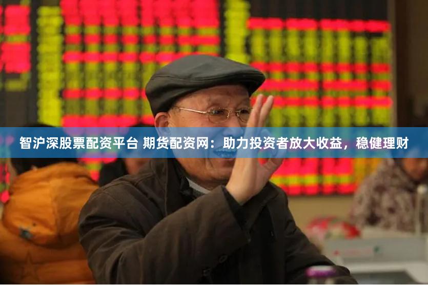 智沪深股票配资平台 期货配资网：助力投资者放大收益，稳健理财