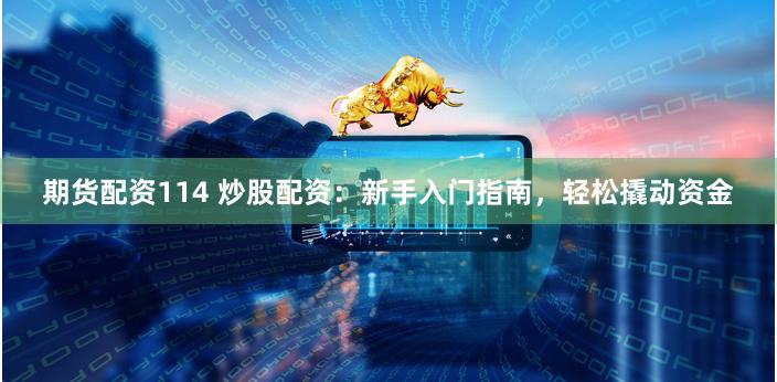 期货配资114 炒股配资：新手入门指南，轻松撬动资金