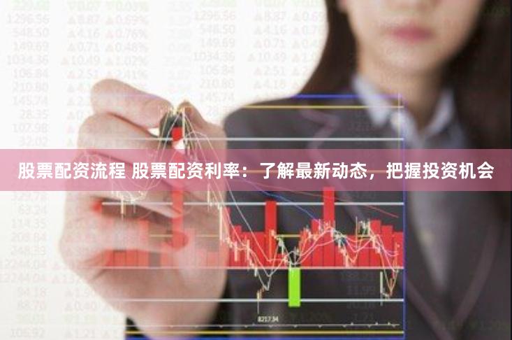 股票配资流程 股票配资利率：了解最新动态，把握投资机会
