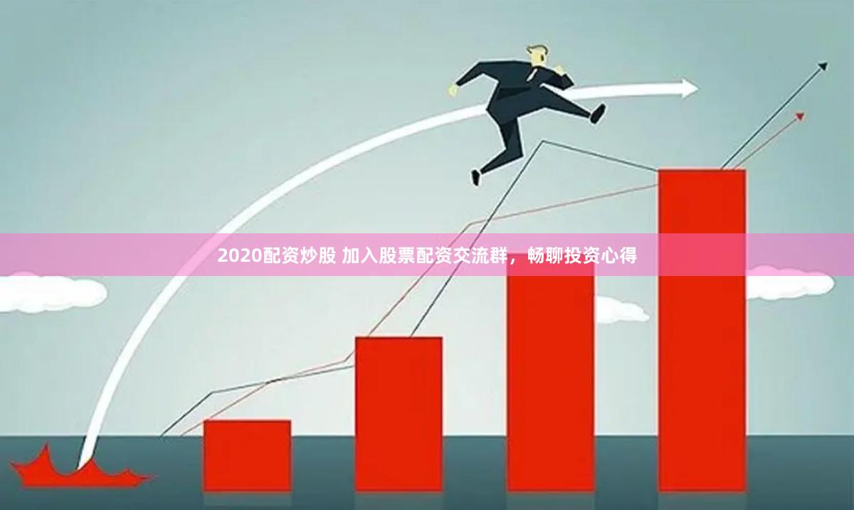 2020配资炒股 加入股票配资交流群，畅聊投资心得